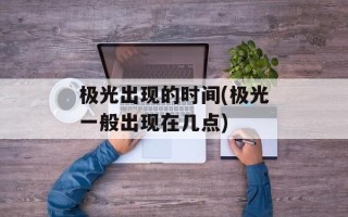 极光出现的时间(极光一般出现在几点)