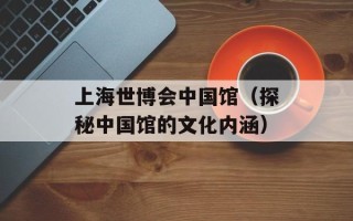 上海世博会中国馆（探秘中国馆的文化内涵）