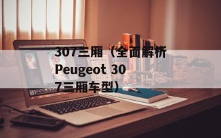 307三厢（全面解析Peugeot 307三厢车型）