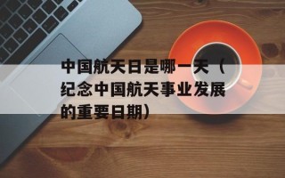 中国航天日是哪一天（纪念中国航天事业发展的重要日期）