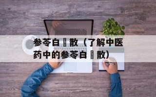 参苓白朮散（了解中医药中的参苓白朮散）