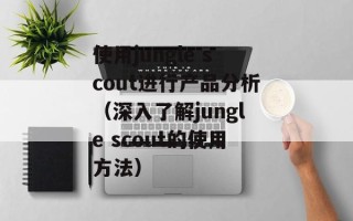使用jungle scout进行产品分析（深入了解jungle scout的使用方法）