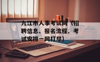 九江市人事考试网（招聘信息、报名流程、考试安排一网打尽）