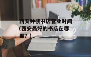 西安钟楼书店营业时间(西安最好的书店在哪里？)