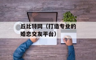 丘比特网（打造专业的婚恋交友平台）
