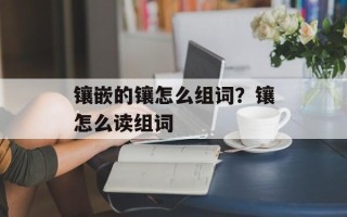 镶嵌的镶怎么组词？镶怎么读组词