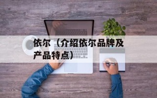 依尔（介绍依尔品牌及产品特点）