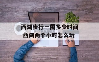 西湖步行一圈多少时间 西湖两个小时怎么玩