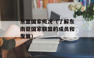 东盟国家概况（了解东南亚国家联盟的成员和发展）
