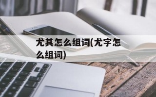 尤其怎么组词(尤字怎么组词)
