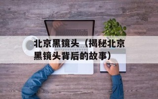 北京黑镜头（揭秘北京黑镜头背后的故事）