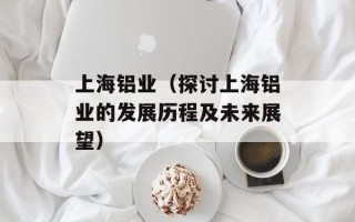 上海铝业（探讨上海铝业的发展历程及未来展望）