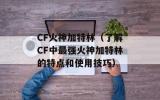 CF火神加特林（了解CF中最强火神加特林的特点和使用技巧）