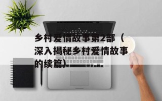 乡村爱情故事第2部（深入揭秘乡村爱情故事的续篇）