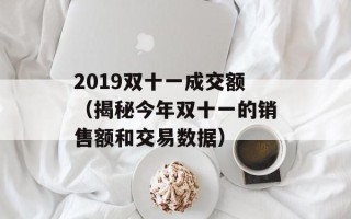 2019双十一成交额（揭秘今年双十一的销售额和交易数据）