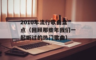 2010年流行歌曲盘点（回顾那些年我们一起听过的热门歌曲）