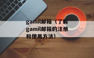 gamil邮箱（了解gamil邮箱的注册和使用方法）