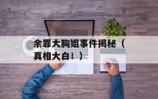 余罪大胸姐事件揭秘（真相大白！）