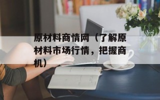 原材料商情网（了解原材料市场行情，把握商机）