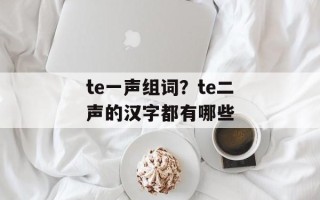 te一声组词？te二声的汉字都有哪些
