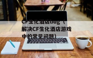 CF生化酒店bug（解决CF生化酒店游戏中的常见问题）
