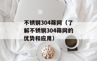 不锈钢304筛网（了解不锈钢304筛网的优势和应用）