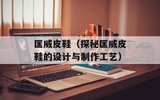 匡威皮鞋（探秘匡威皮鞋的设计与制作工艺）