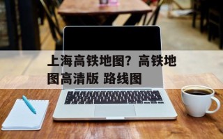 上海高铁地图？高铁地图高清版 路线图