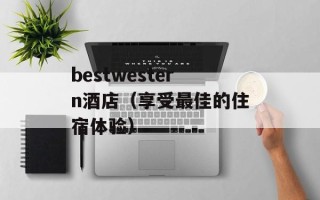 bestwestern酒店（享受最佳的住宿体验）