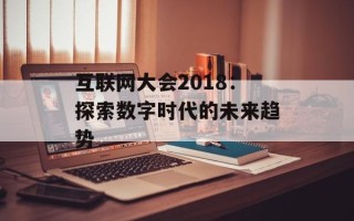 互联网大会2018：探索数字时代的未来趋势