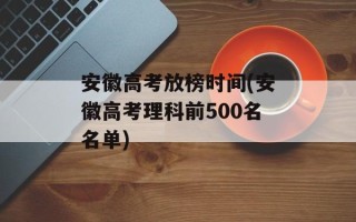 安徽高考放榜时间(安徽高考理科前500名名单)