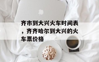 齐市到大兴火车时间表，齐齐哈尔到大兴的火车票价格
