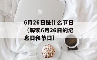 6月26日是什么节日（解读6月26日的纪念日和节日）