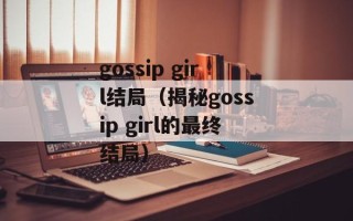gossip girl结局（揭秘gossip girl的最终结局）