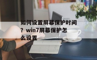 如何设置屏幕保护时间？win7屏幕保护怎么设置