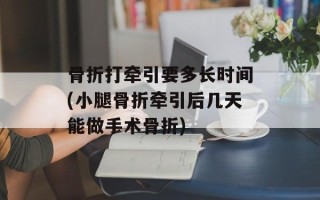 骨折打牵引要多长时间(小腿骨折牵引后几天能做手术骨折)