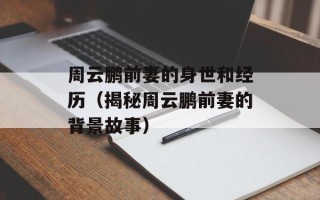 周云鹏前妻的身世和经历（揭秘周云鹏前妻的背景故事）