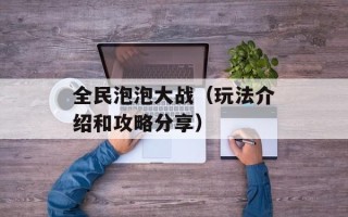全民泡泡大战（玩法介绍和攻略分享）