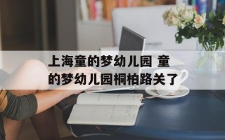 上海童的梦幼儿园 童的梦幼儿园桐柏路关了