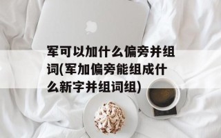 军可以加什么偏旁并组词(军加偏旁能组成什么新字并组词组)