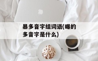 暴多音字组词语(曝的多音字是什么)
