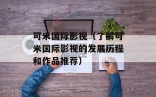 可米国际影视（了解可米国际影视的发展历程和作品推荐）