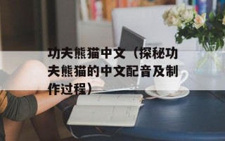 功夫熊猫中文（探秘功夫熊猫的中文配音及制作过程）