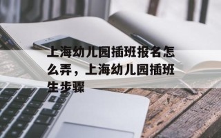 上海幼儿园插班报名怎么弄，上海幼儿园插班生步骤