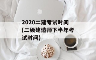 2020二建考试时间(二级建造师下半年考试时间)