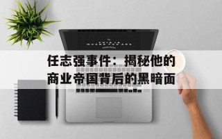 任志强事件：揭秘他的商业帝国背后的黑暗面