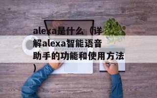 alexa是什么（详解alexa智能语音助手的功能和使用方法）