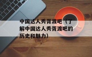 中国达人秀胥渡吧（了解中国达人秀胥渡吧的历史和魅力）