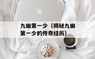 九幽第一少（揭秘九幽第一少的传奇经历）