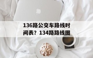 136路公交车路线时间表？134路路线图